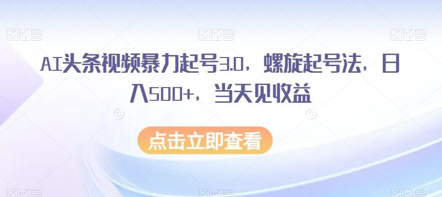 AI头条视频暴力起号3.0,螺旋起号法,日入500+,当天见收益【揭秘】-梦想波浪