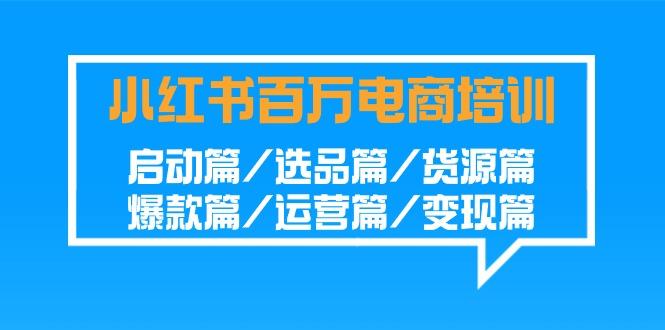 小红书百万电商培训班:启动篇/选品篇/货源篇/爆款篇/运营篇/变现篇-梦想波浪