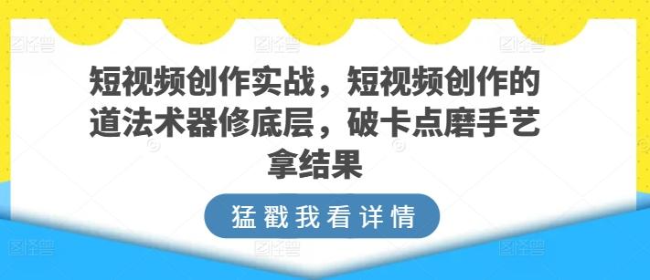 短视频创作实战，短视频创作的道法术器修底层，破卡点磨手艺拿结果-梦想波浪