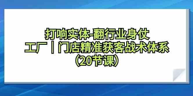 打响实体行业翻身仗，工厂门店精准获客战术体系(20节课)-梦想波浪