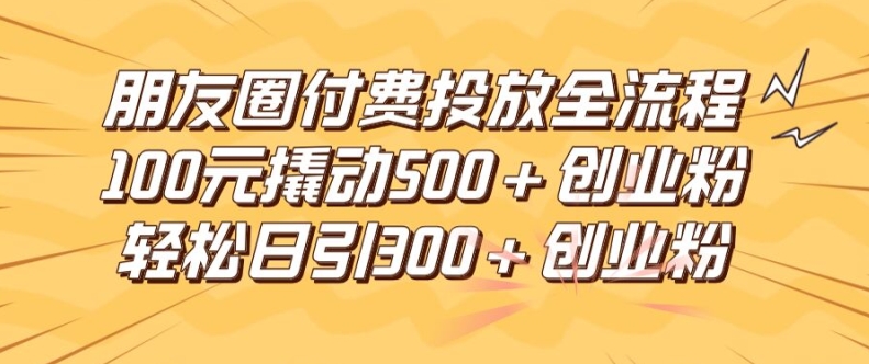 朋友圈高效付费投放全流程，100元撬动500+创业粉，日引流300加精准创业粉【揭秘】-梦想波浪