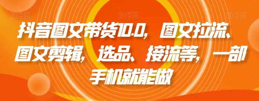 抖音图文带货10.0,图文拉流、图文剪辑,选品、接流等,一部手机就能做-梦想波浪