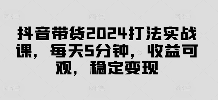 抖音带货2024打法实战课，每天5分钟，收益可观，稳定变现【揭秘】-梦想波浪