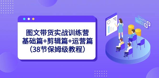 图文带货实战训练营：基础篇+剪辑篇+运营篇（38节保姆级教程）-梦想波浪