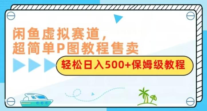 闲鱼虚拟赛道，超简单P图教程售卖，轻松日入500+保姆级教程-梦想波浪