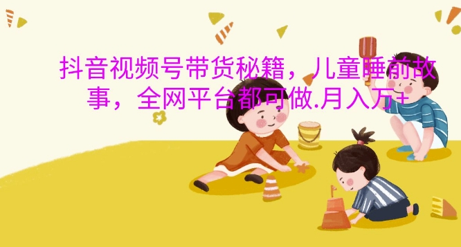 抖音视频号带货秘籍，儿童睡前故事，全网平台都可做，月入过W【揭秘】-梦想波浪