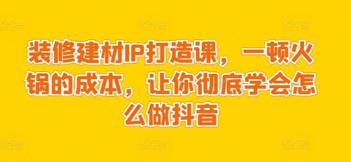 装修建材IP打造课，一顿火锅的成本，让你彻底学会怎么做抖音-梦想波浪