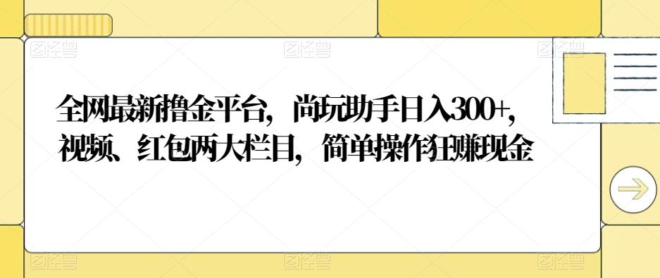全网最新撸金平台,尚玩助手日入300+,视频、红包两大栏目,简单操作狂赚现金-梦想波浪