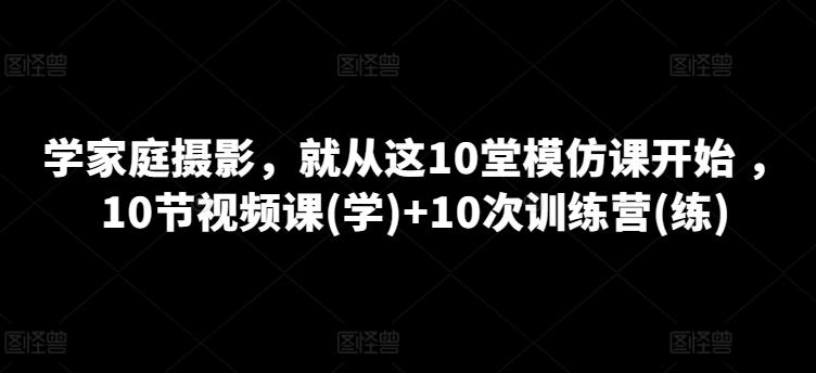 学家庭摄影，就从这10堂模仿课开始 ，10节视频课(学)+10次训练营(练)-梦想波浪