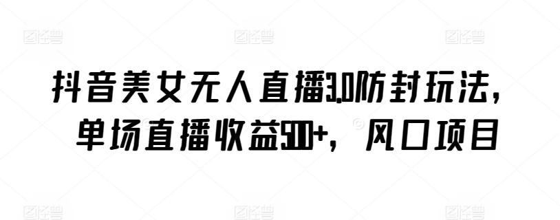 抖音美女无人直播3.0防封玩法，单场直播收益500+，风口项目【揭秘】-梦想波浪