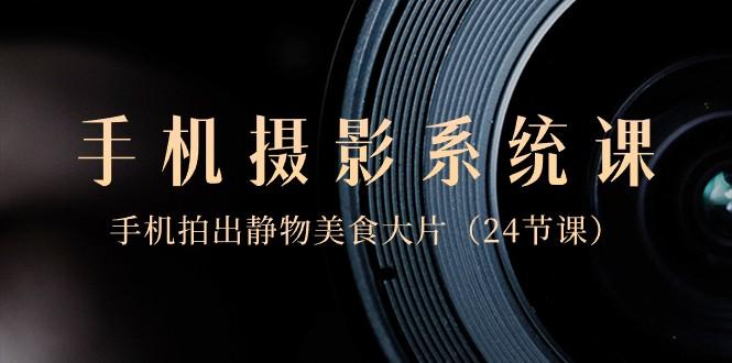 0基础手机摄影系统课，手机拍出静物美食大片（24节课）-梦想波浪