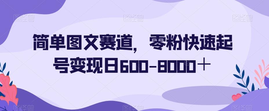 简单图文赛道，零粉快速起号变现日600-8000＋-梦想波浪