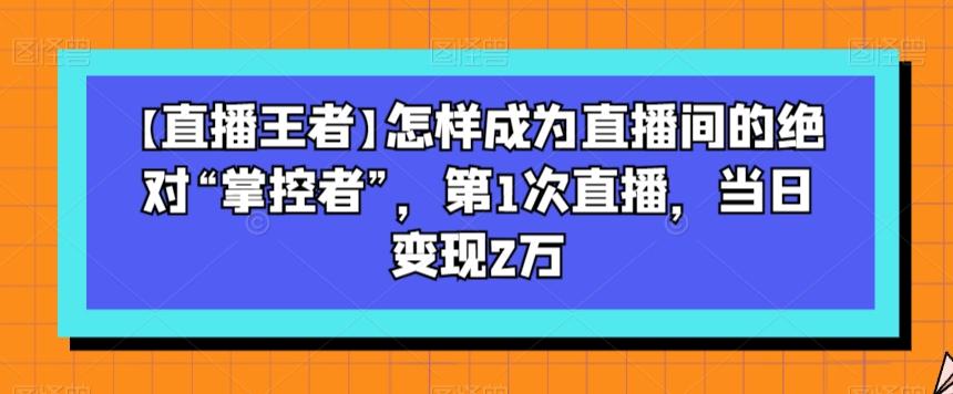 【直播王者】怎样成为直播间的绝对“掌控者”,第1次直播,当日变现2万-梦想波浪