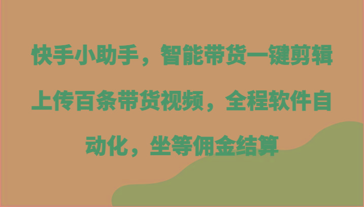 快手小助手，智能带货一键剪辑上传百条带货视频，全程软件自动化，坐等佣金结算-梦想波浪