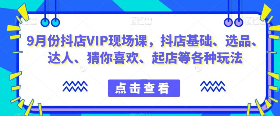 9月份抖店VIP现场课,抖音小店基础、选品、达人、猜你喜欢、起店等各种玩法-梦想波浪