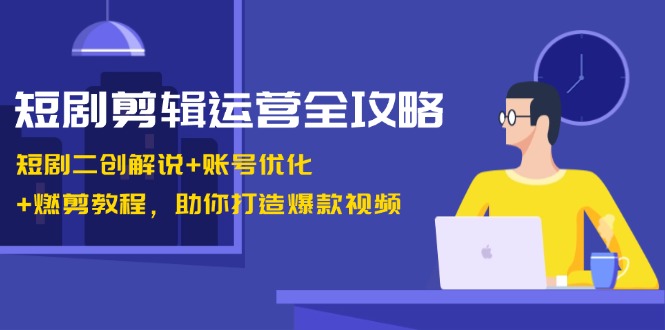 短剧剪辑运营全攻略:短剧二创解说+账号优化+燃剪教程,助你打造爆款视频-梦想波浪
