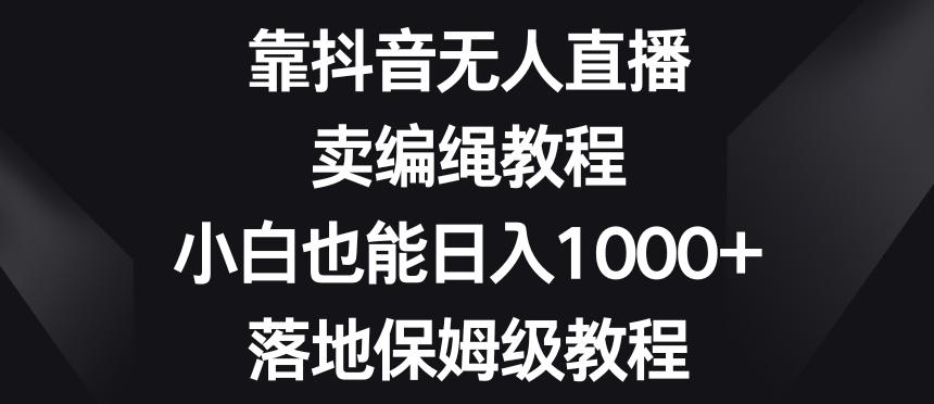 靠抖音无人直播,卖编绳教程,小白也能日入1000+,落地保姆级教程【揭秘】-梦想波浪