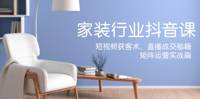 家装抖音课：短视频获客术，直播成交秘籍，矩阵运营实战篇-梦想波浪