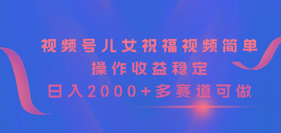 视频号儿女祝福视频，简单操作收益稳定，日入2000+，多赛道可做-梦想波浪