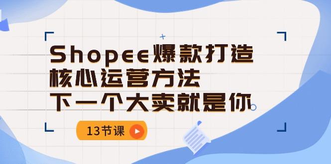 Shopee-爆款打造核心运营方法，下一个大卖就是你(13节课-梦想波浪