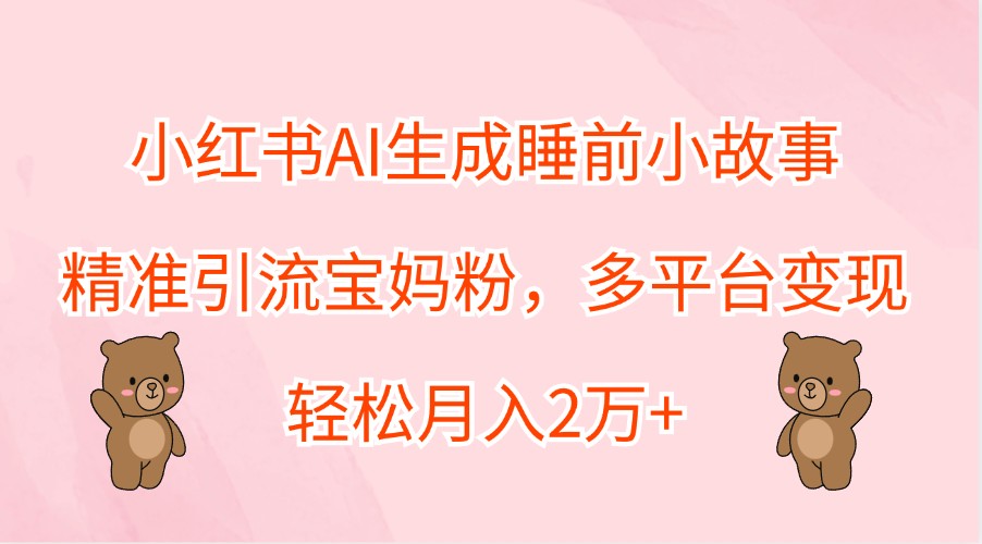 小红书AI生成睡前小故事，精准引流宝妈粉，多平台变现，轻松月入2万+-梦想波浪