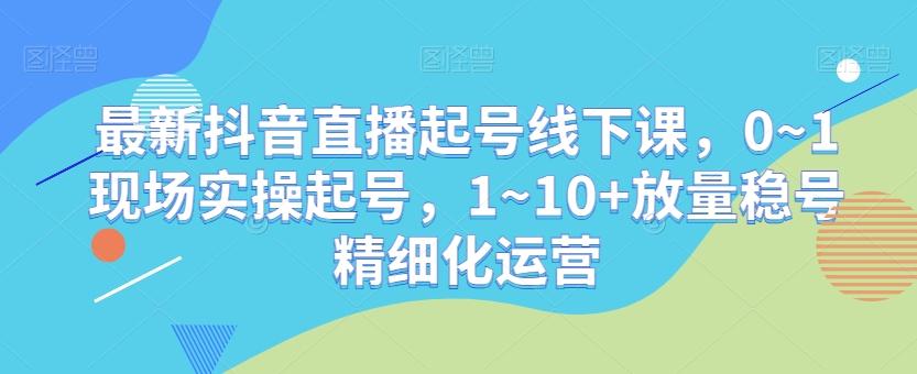 最新抖音直播起号线下课，0~1现场实操起号，1~10+放量稳号精细化运营-梦想波浪