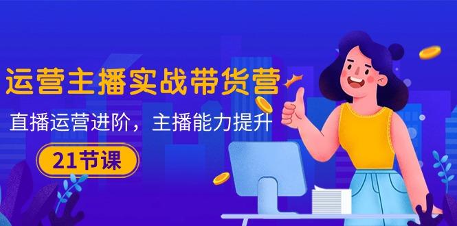 运营主播·实战带货营：直播运营 进阶，主播 能力提升(21节课-梦想波浪