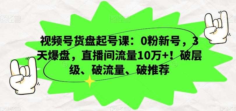 视频号货盘起号课:0粉新号,3天爆盘,直播间流量10万+!破层级、破流量、破推荐-梦想波浪