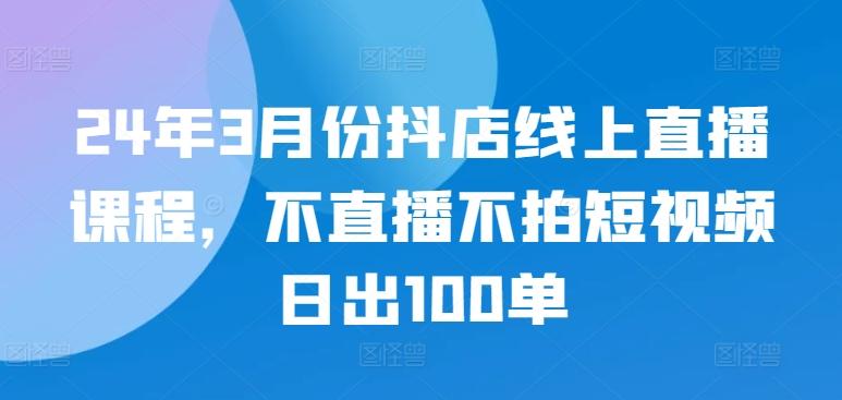 24年3月份抖店线上直播课程，不直播不拍短视频日出100单-梦想波浪