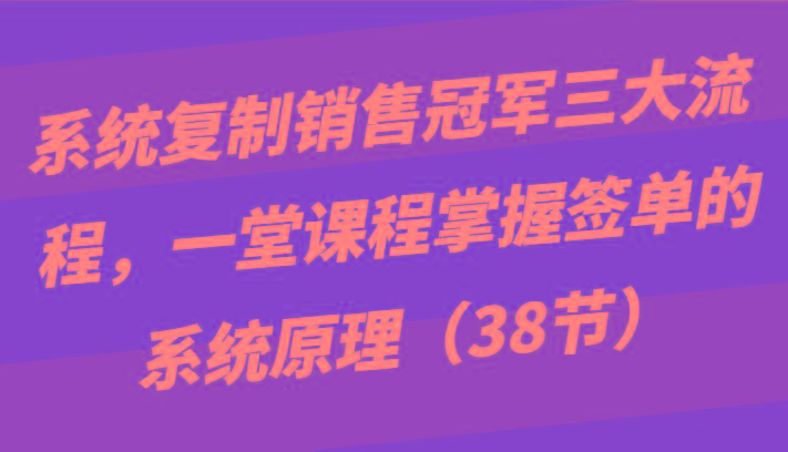 系统复制销售冠军三大流程，一堂课程掌握签单的系统原理(38节)-梦想波浪