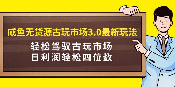 (9337期)咸鱼无货源古玩市场3.0最新玩法,轻松驾驭古玩市场,日利润轻松四位数!...-梦想波浪