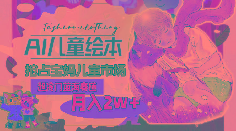 超冷门蓝海赛道，用AI做儿童绘本，抢占宝妈儿童市场，月入2w+(教程+素材-梦想波浪