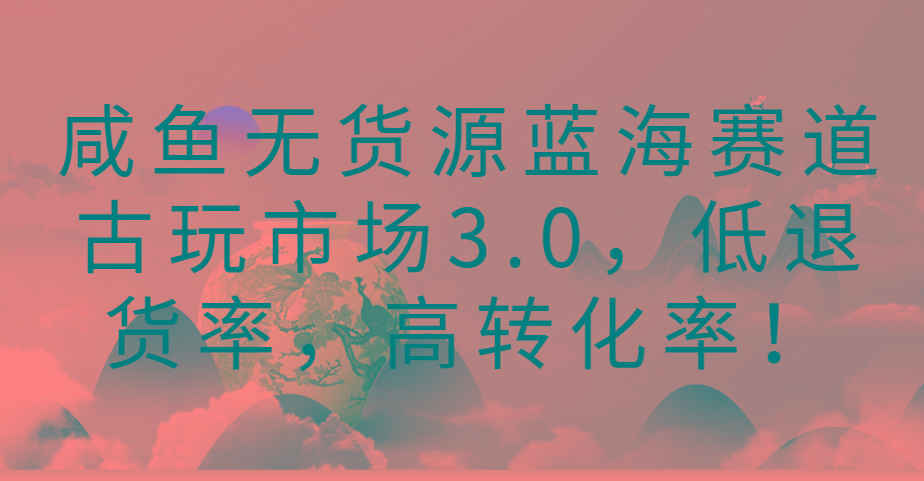 咸鱼无货源蓝海赛道古玩市场3.0,低退货率,高转化率!-梦想波浪