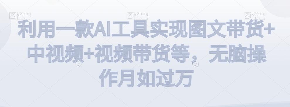 利用一款AI工具实现图文带货+中视频+视频带货等，无脑操作月如过万【揭秘】-梦想波浪