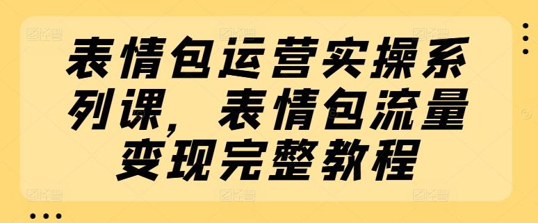 表情包运营实操系列课，表情包流量变现完整教程-梦想波浪