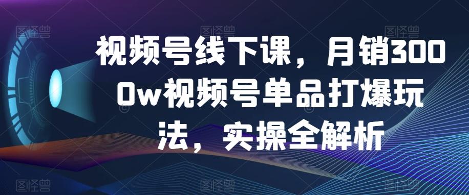 视频号线下课，月销3000w视频号单品打爆玩法，实操全解析-梦想波浪
