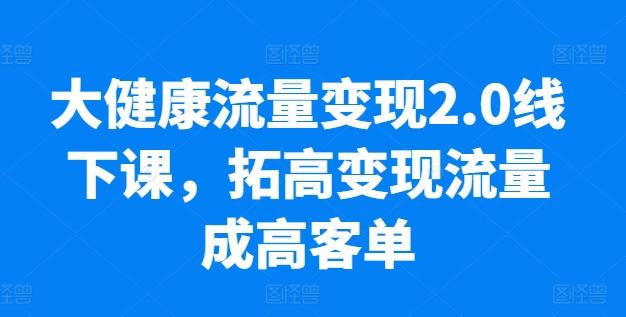 大健康流量变现2.0线下课，​拓高变现流量成高客单，业绩10倍增长，低粉高变现，只讲落地实操-梦想波浪