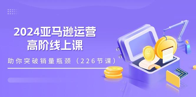 2024亚马逊运营-高阶线上课,助你突破销量瓶颈(228节课-梦想波浪