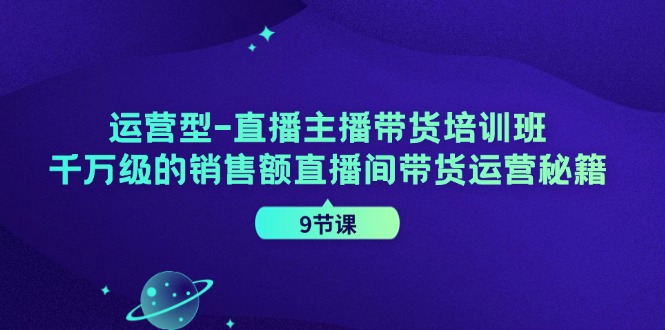 运营型直播主播带货培训班,千万级的销售额直播间带货运营秘籍(9节课)-梦想波浪