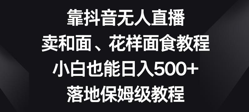 靠抖音无人直播，卖和面、花样面试教程，小白也能日入500+，落地保姆级教程【揭秘】-梦想波浪