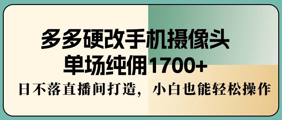 多多硬改手机摄像头,单场纯佣1700+,日不落直播间打造,小白也能轻松操作-梦想波浪