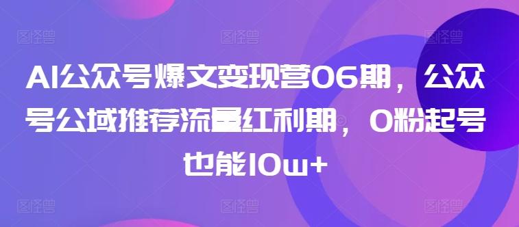 AI公众号爆文变现营06期,公众号公域推荐流量红利期,0粉起号也能10w+-梦想波浪
