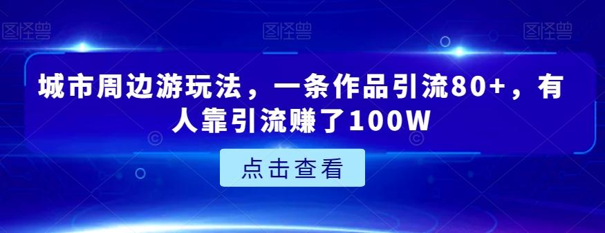 城市周边游玩法,一条作品引流80+,有人靠引流赚了100W【揭秘】-梦想波浪
