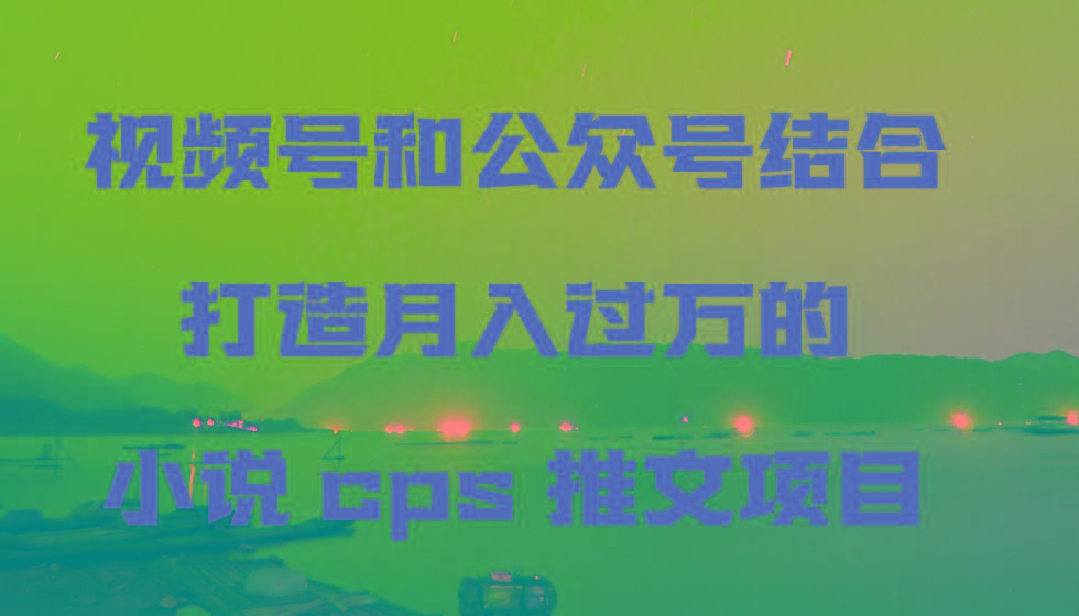 视频号和公众号结合打造月入过万的小说cps推文项目-梦想波浪