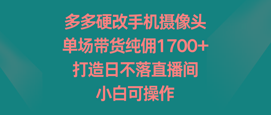 多多硬改手机摄像头，单场带货纯佣1700+，打造日不落直播间，小白可操作-梦想波浪