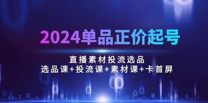 2024单品正价起号，直播素材投流选品：选品课+投流课+素材课+卡首屏/100节-梦想波浪
