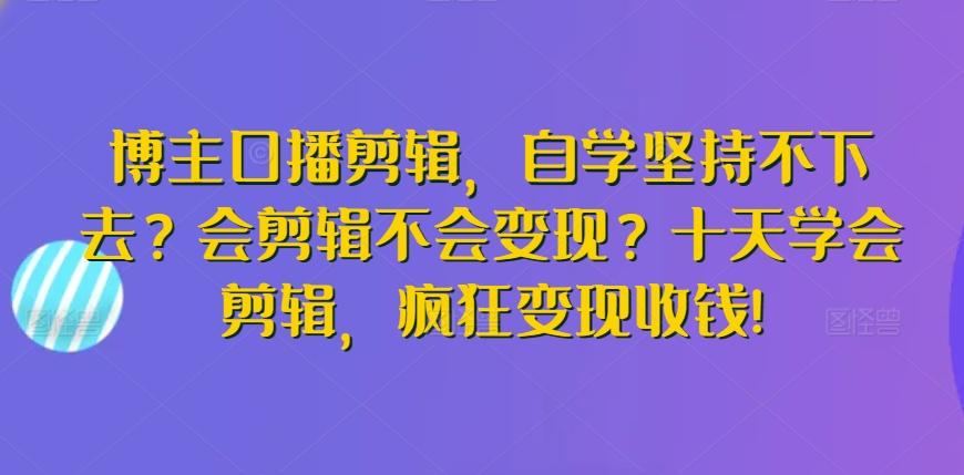 博主口播剪辑,自学坚持不下去?会剪辑不会变现?十天学会剪辑,疯狂变现收钱!-梦想波浪