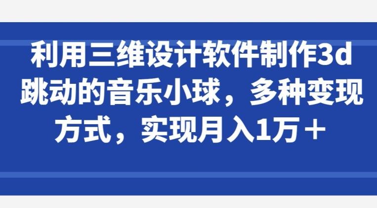 利用三维设计软件制作3d跳动的音乐小球，多种变现方式，实现月入1万+【揭秘】-梦想波浪