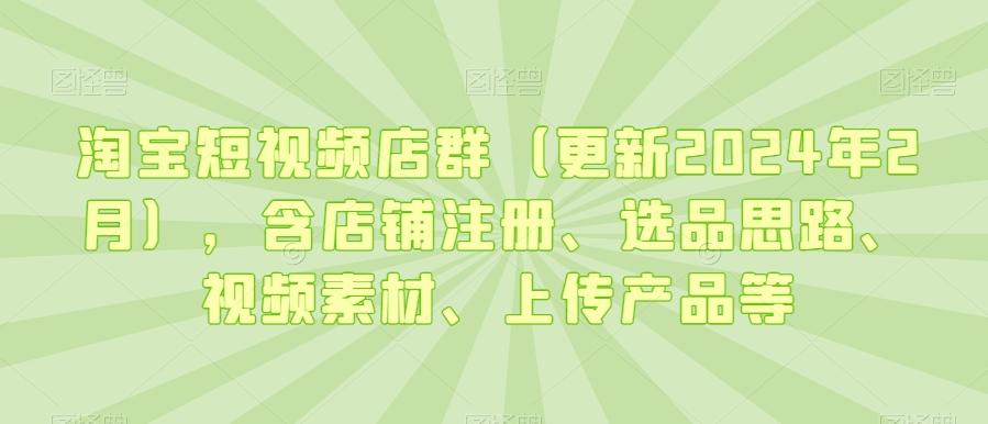 淘宝短视频店群(更新2024年2月),含店铺注册、选品思路、视频素材、上传产品等-梦想波浪