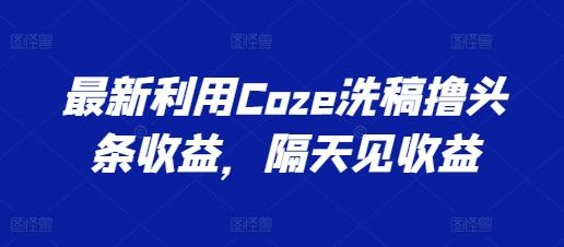 最新利用Coze洗稿撸头条收益，隔天见收益【揭秘】-梦想波浪